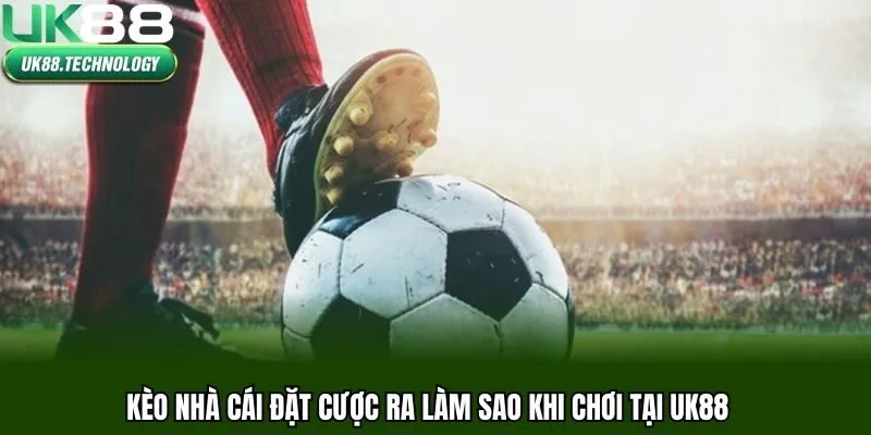 Kèo nhà cái đặt cược ra làm sao khi chơi tại UK88