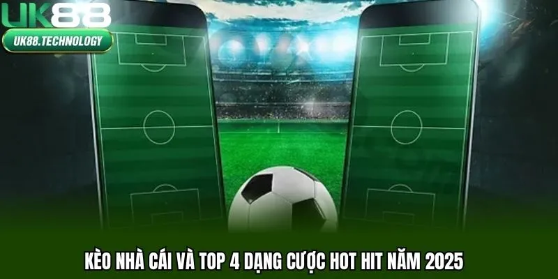 Kèo nhà cái và top 4 dạng cược hot hit năm 2025